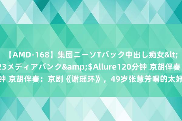 【AMD-168】集団ニーソTバック中出し痴女</a>2007-11-23メディアバンク&$Allure120分钟 京胡伴奏：京剧《谢瑶环》，49岁张慧芳唱的太好了，不愧是头牌