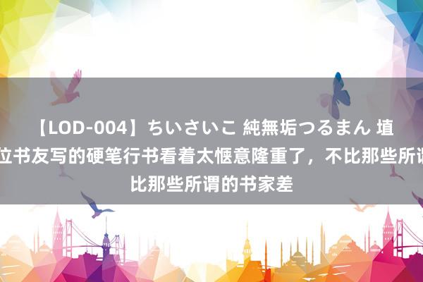 【LOD-004】ちいさいこ 純無垢つるまん 埴生みこ 这位书友写的硬笔行书看着太惬意隆重了，不比那些所谓的书家差