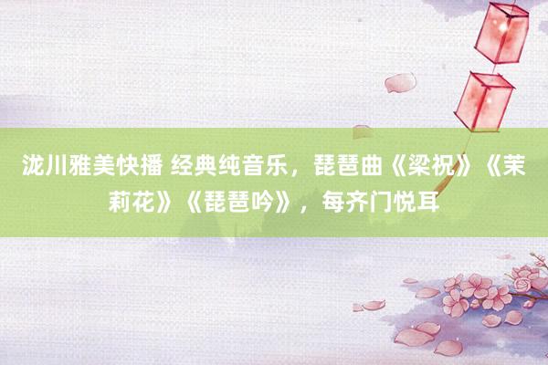 泷川雅美快播 经典纯音乐，琵琶曲《梁祝》《茉莉花》《琵琶吟》，每齐门悦耳