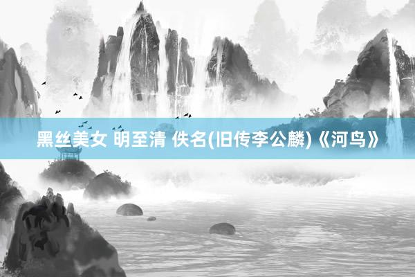 黑丝美女 明至清 佚名(旧传李公麟)《河鸟》