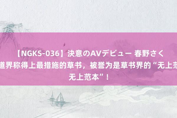 【NGKS-036】決意のAVデビュー 春野さくら 书道界称得上最措施的草书，被誉为是草书界的“无上范本”！