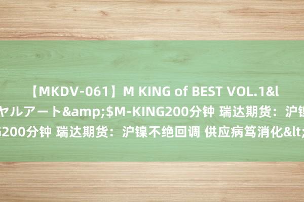 【MKDV-061】M KING of BEST VOL.1</a>2010-11-13ロイヤルアート&$M-KING200分钟 瑞达期货：沪镍不绝回调 供应病笃消化<p>