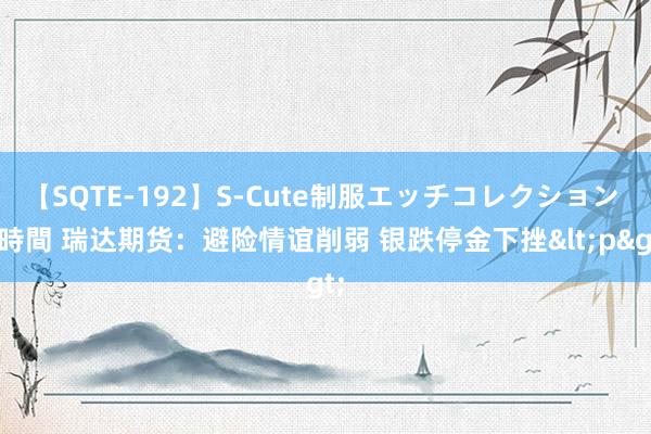 【SQTE-192】S-Cute制服エッチコレクション 8時間 瑞达期货：避险情谊削弱 银跌停金下挫<p>