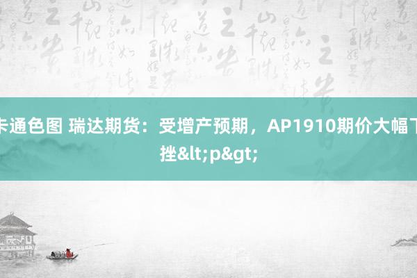 卡通色图 瑞达期货：受增产预期，AP1910期价大幅下挫<p>