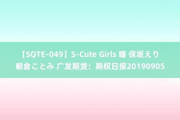 【SQTE-049】S-Cute Girls 瞳 保坂えり 朝倉ことみ 广发期货：期权日报20190905