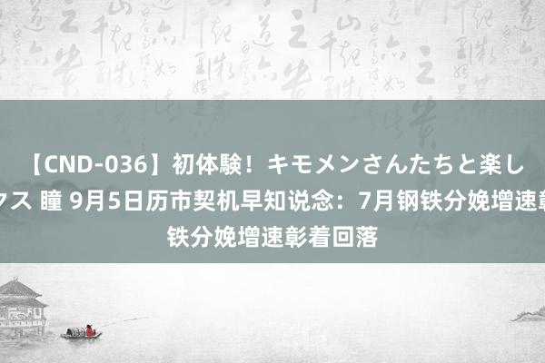 【CND-036】初体験！キモメンさんたちと楽しいセックス 瞳 9月5日历市契机早知说念：7月钢铁分娩增速彰着回落