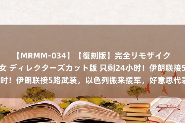 【MRMM-034】【復刻版】完全リモザイク 白石ひとみの奥様は魔女 ディレクターズカット版 只剩24小时！伊朗联接5路武装，以色列搬来援军，好意思代表赴伊求情