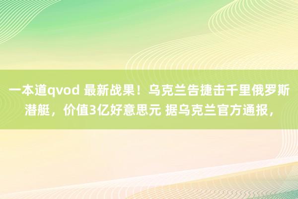 一本道qvod 最新战果！乌克兰告捷击千里俄罗斯潜艇，价值3亿好意思元 据乌克兰官方通报，