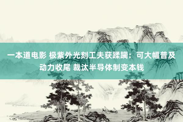 一本道电影 极紫外光刻工夫获蹂躏：可大幅普及动力收尾 裁汰半导体制变本钱