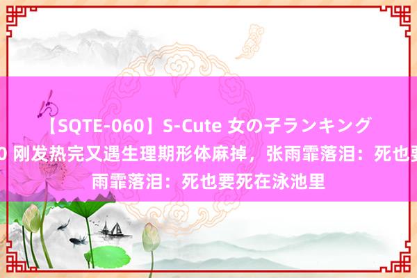 【SQTE-060】S-Cute 女の子ランキング 2014 TOP10 刚发热完又遇生理期形体麻掉，张雨霏落泪：死也要死在泳池里