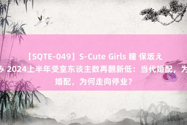 【SQTE-049】S-Cute Girls 瞳 保坂えり 朝倉ことみ 2024上半年受室东谈主数再翻新低：当代婚配，为何走向停业？