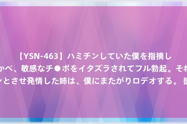 【YSN-463】ハミチンしていた僕を指摘しながらも含み笑いを浮かべ、敏感なチ●ポをイタズラされてフル勃起。それを見て目をトロ～ンとさせ発情した姉は、僕にまたがりロデオする。 援用《逐日经济新闻》报谈 深评协发布无形钞票作价出资评估风险教导