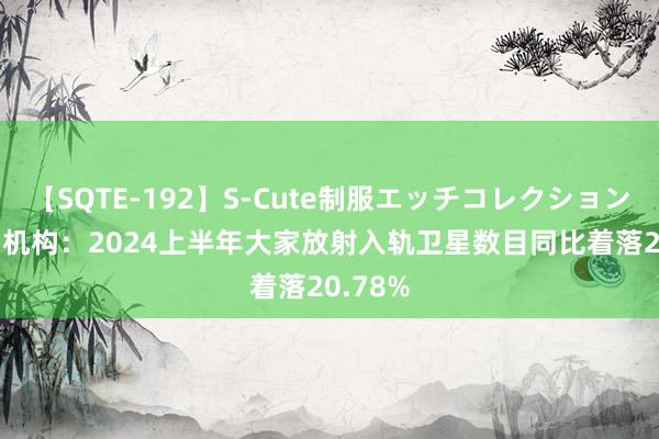 【SQTE-192】S-Cute制服エッチコレクション 8時間 机构：2024上半年大家放射入轨卫星数目同比着落20.78%