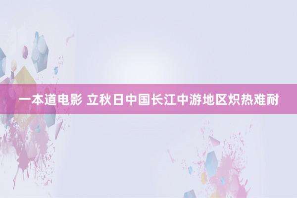 一本道电影 立秋日中国长江中游地区炽热难耐