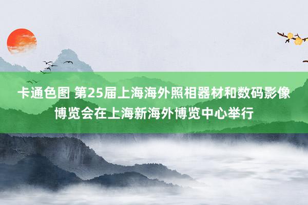 卡通色图 第25届上海海外照相器材和数码影像博览会在上海新海外博览中心举行