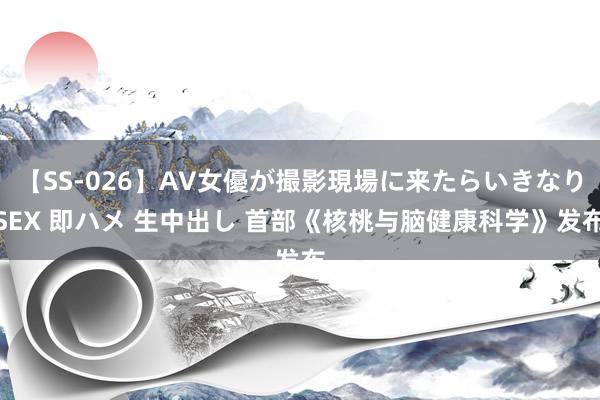 【SS-026】AV女優が撮影現場に来たらいきなりSEX 即ハメ 生中出し 首部《核桃与脑健康科学》发布