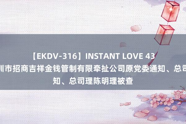 【EKDV-316】INSTANT LOVE 43 招商局集团深圳市招商吉祥金钱管制有限牵扯公司原党委通知、总司理陈明理被查