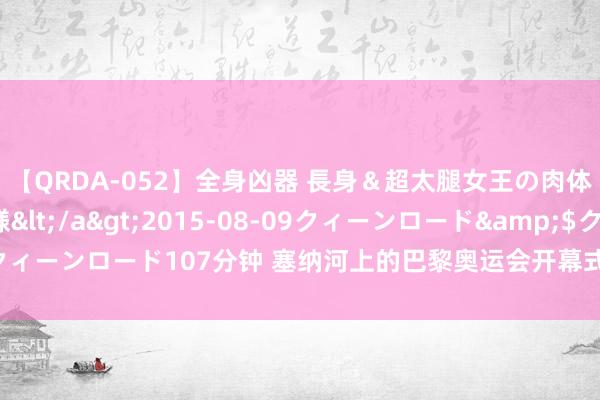 【QRDA-052】全身凶器 長身＆超太腿女王の肉体調教 百合華女王様</a>2015-08-09クィーンロード&$クィーンロード107分钟 塞纳河上的巴黎奥运会开幕式，通顺员坐船穿越巴黎市中心