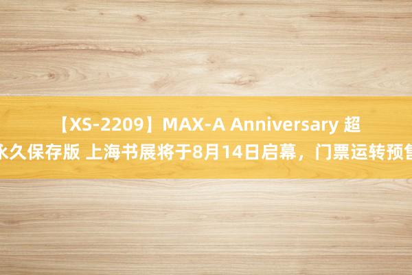 【XS-2209】MAX-A Anniversary 超永久保存版 上海书展将于8月14日启幕，门票运转预售