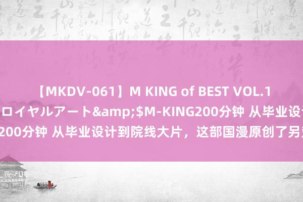 【MKDV-061】M KING of BEST VOL.1</a>2010-11-13ロイヤルアート&$M-KING200分钟 从毕业设计到院线大片，这部国漫原创了另楚寒巫的新IP