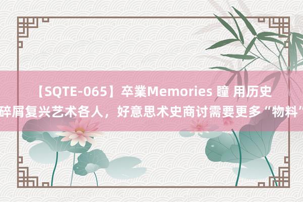 【SQTE-065】卒業Memories 瞳 用历史碎屑复兴艺术各人，好意思术史商讨需要更多“物料”