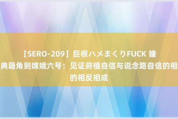 【SERO-209】巨根ハメまくりFUCK 瞳 从于漪典籍角到嫦娥六号：见证莳植自信与说念路自信的相反相成