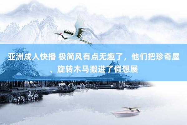 亚洲成人快播 极简风有点无趣了，他们把珍奇屋、旋转木马搬进了假想展