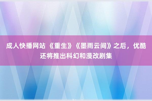 成人快播网站 《重生》《墨雨云间》之后，优酷还将推出科幻和漫改剧集