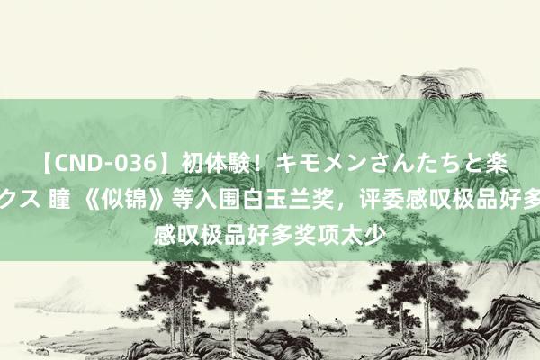 【CND-036】初体験！キモメンさんたちと楽しいセックス 瞳 《似锦》等入围白玉兰奖，评委感叹极品好多奖项太少