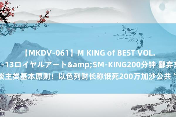 【MKDV-061】M KING of BEST VOL.1</a>2010-11-13ロイヤルアート&$M-KING200分钟 鄙弃东谈主类基本原则！以色列财长称饿死200万加沙公共“可能合理” 欧盟非难：无耻特地！