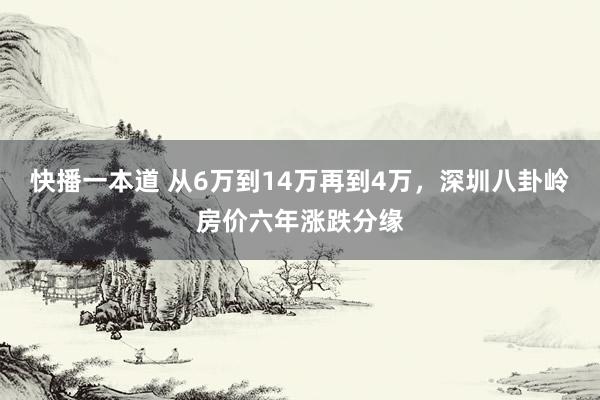 快播一本道 从6万到14万再到4万，深圳八卦岭房价六年涨跌分缘