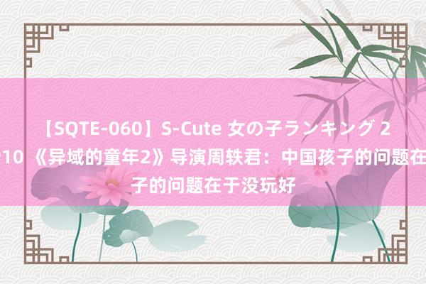 【SQTE-060】S-Cute 女の子ランキング 2014 TOP10 《异域的童年2》导演周轶君：中国孩子的问题在于没玩好