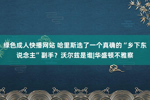 绿色成人快播网站 哈里斯选了一个真确的“乡下东说念主”副手？沃尔兹是谁|华盛顿不雅察