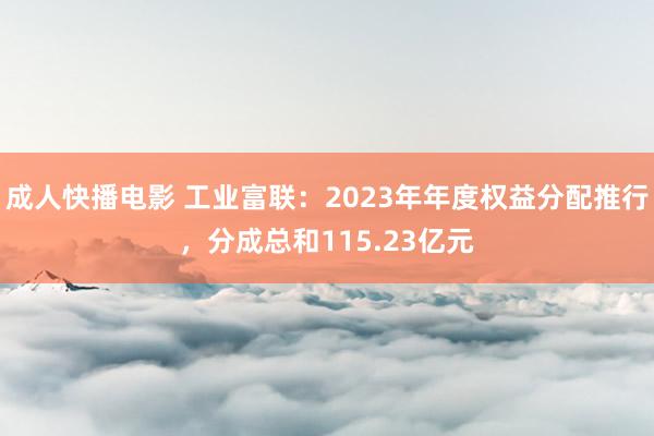 成人快播电影 工业富联：2023年年度权益分配推行，分成总和115.23亿元