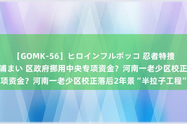 【GOMK-56】ヒロインフルボッコ 忍者特捜隊バードファイター 三浦まい 区政府挪用中央专项资金？河南一老少区校正落后2年景“半拉子工程”