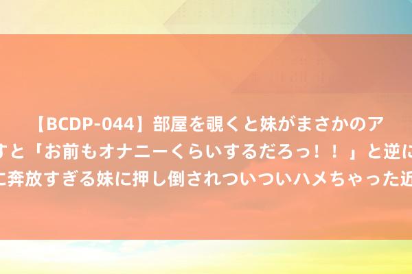 【BCDP-044】部屋を覗くと妹がまさかのアナルオナニー。問いただすと「お前もオナニーくらいするだろっ！！」と逆に襲われたボク…。性に奔放すぎる妹に押し倒されついついハメちゃった近親性交12編 这种镇咳药被列管，向浮滥说“不”！