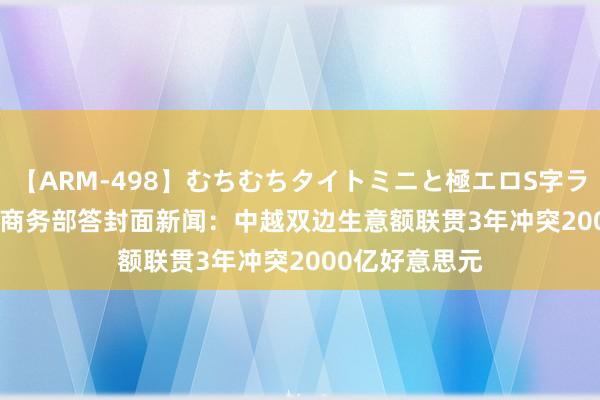 【ARM-498】むちむちタイトミニと極エロS字ライン 2 AIKA 商务部答封面新闻：中越双边生意额联贯3年冲突2000亿好意思元