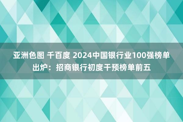 亚洲色图 千百度 2024中国银行业100强榜单出炉：招商银行初度干预榜单前五