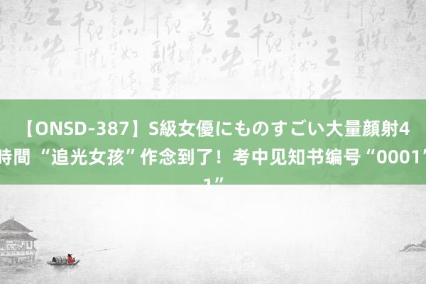 【ONSD-387】S級女優にものすごい大量顔射4時間 “追光女孩”作念到了！考中见知书编号“0001”