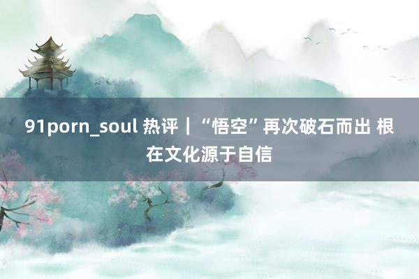 91porn_soul 热评｜“悟空”再次破石而出 根在文化源于自信