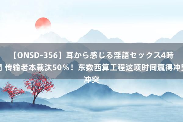 【ONSD-356】耳から感じる淫語セックス4時間 传输老本裁汰50％！东数西算工程这项时间赢得冲突