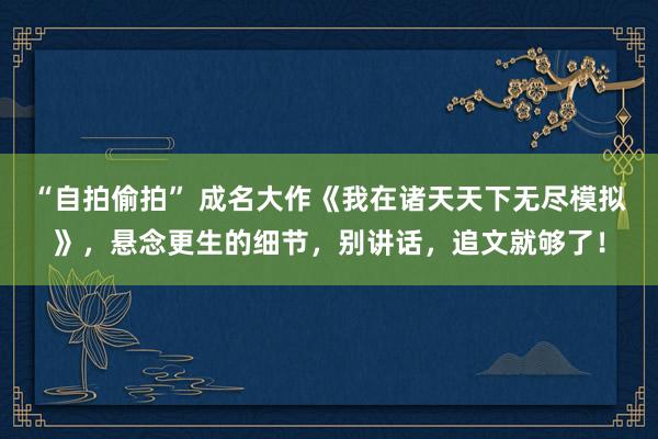 “自拍偷拍” 成名大作《我在诸天天下无尽模拟》，悬念更生的细节，别讲话，追文就够了！