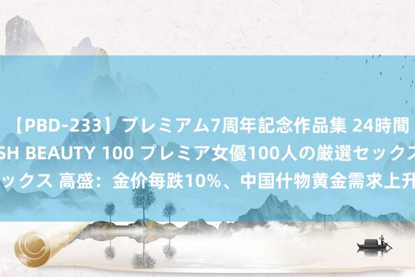 【PBD-233】プレミアム7周年記念作品集 24時間 PREMIUM STYLISH BEAUTY 100 プレミア女優100人の厳選セックス 高盛：金价每跌10%、中国什物黄金需求上升16%，来岁金价依旧看2700！