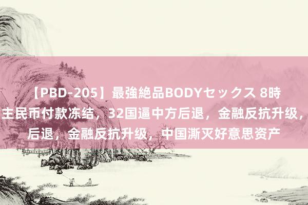 【PBD-205】最強絶品BODYセックス 8時間スペシャル 东说念主民币付款冻结，32国逼中方后退，金融反抗升级，中国澌灭好意思资产