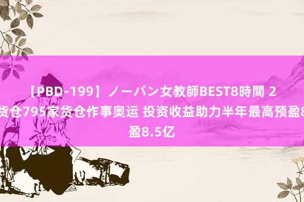 【PBD-199】ノーパン女教師BEST8時間 2 锦江货仓795家货仓作事奥运 投资收益助力半年最高预盈8.5亿