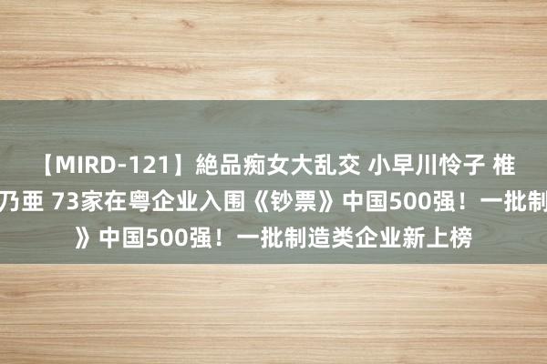 【MIRD-121】絶品痴女大乱交 小早川怜子 椎名ゆな ASUKA 乃亜 73家在粤企业入围《钞票》中国500强！一批制造类企业新上榜