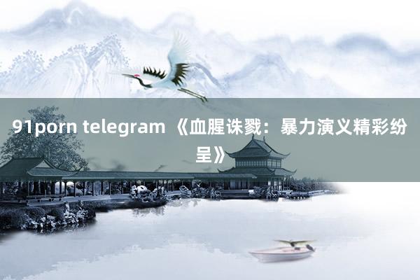 91porn telegram 《血腥诛戮：暴力演义精彩纷呈》