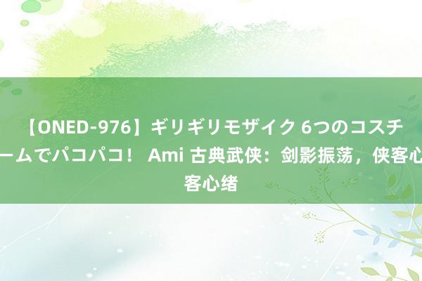 【ONED-976】ギリギリモザイク 6つのコスチュームでパコパコ！ Ami 古典武侠：剑影振荡，侠客心绪