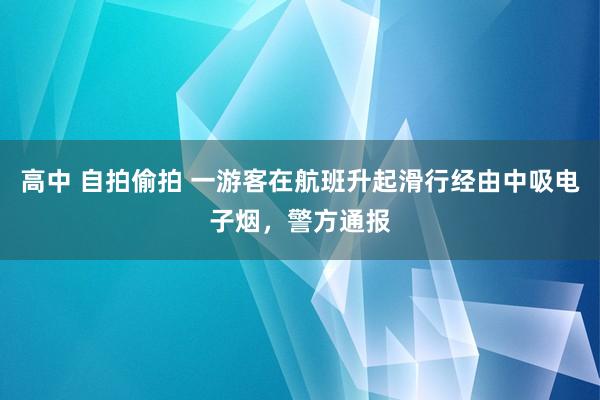 高中 自拍偷拍 一游客在航班升起滑行经由中吸电子烟，警方通报