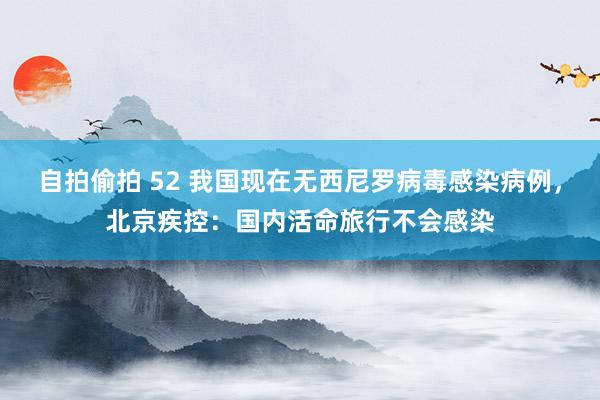 自拍偷拍 52 我国现在无西尼罗病毒感染病例，北京疾控：国内活命旅行不会感染